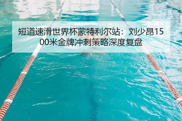 短道速滑世界杯蒙特利尔站：刘少昂1500米金牌冲刺策略深度复盘