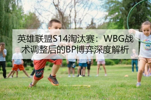 英雄联盟S14淘汰赛：WBG战术调整后的BP博弈深度解析